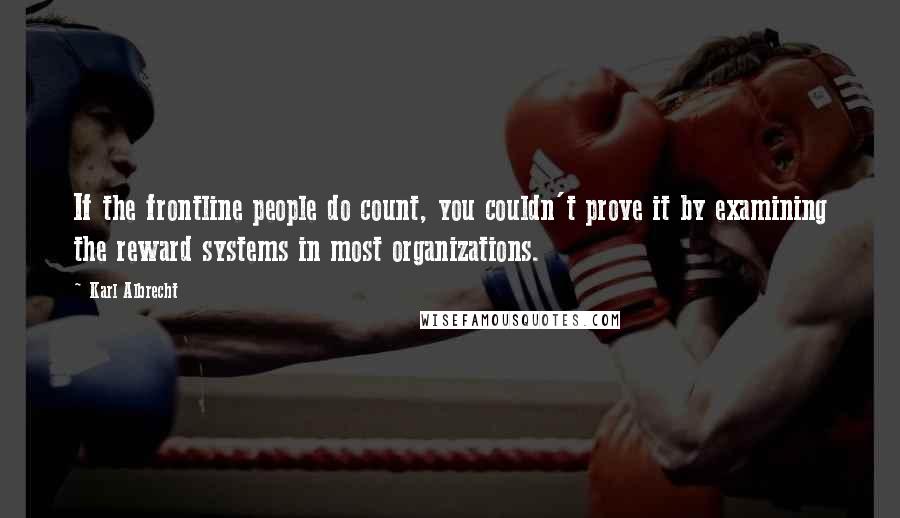 Karl Albrecht Quotes: If the frontline people do count, you couldn't prove it by examining the reward systems in most organizations.