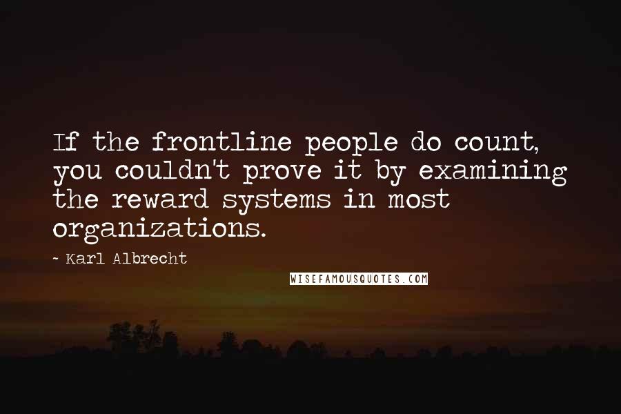 Karl Albrecht Quotes: If the frontline people do count, you couldn't prove it by examining the reward systems in most organizations.