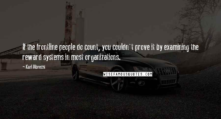 Karl Albrecht Quotes: If the frontline people do count, you couldn't prove it by examining the reward systems in most organizations.