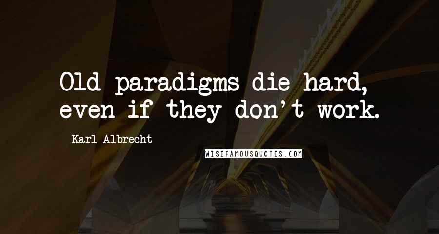 Karl Albrecht Quotes: Old paradigms die hard, even if they don't work.
