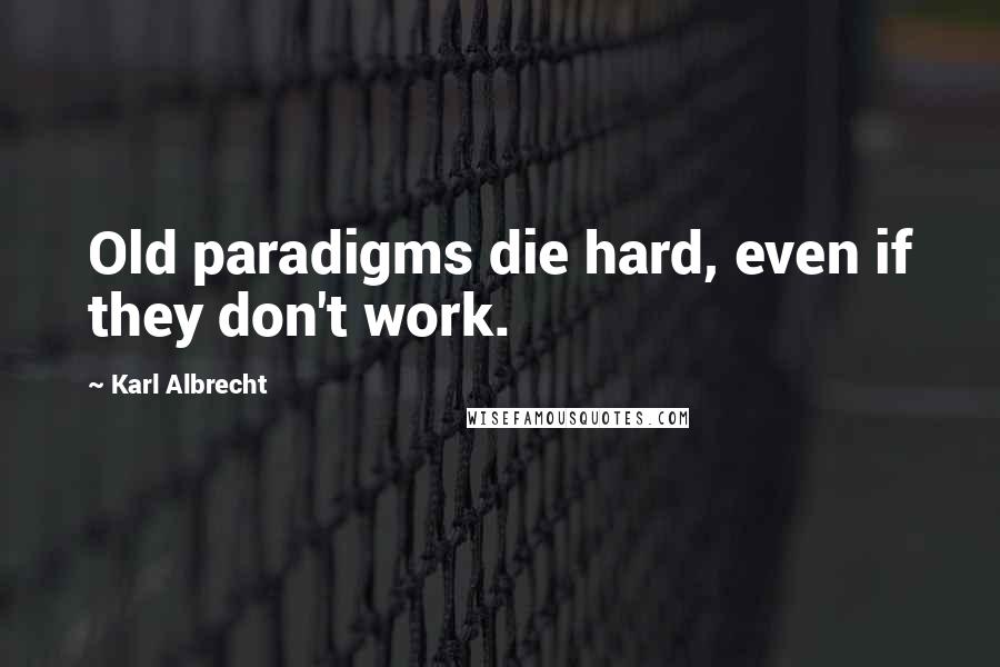 Karl Albrecht Quotes: Old paradigms die hard, even if they don't work.