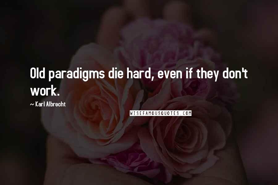 Karl Albrecht Quotes: Old paradigms die hard, even if they don't work.