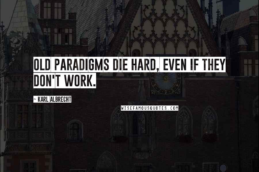 Karl Albrecht Quotes: Old paradigms die hard, even if they don't work.