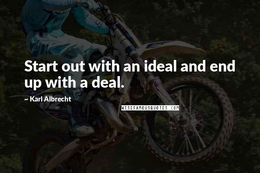 Karl Albrecht Quotes: Start out with an ideal and end up with a deal.