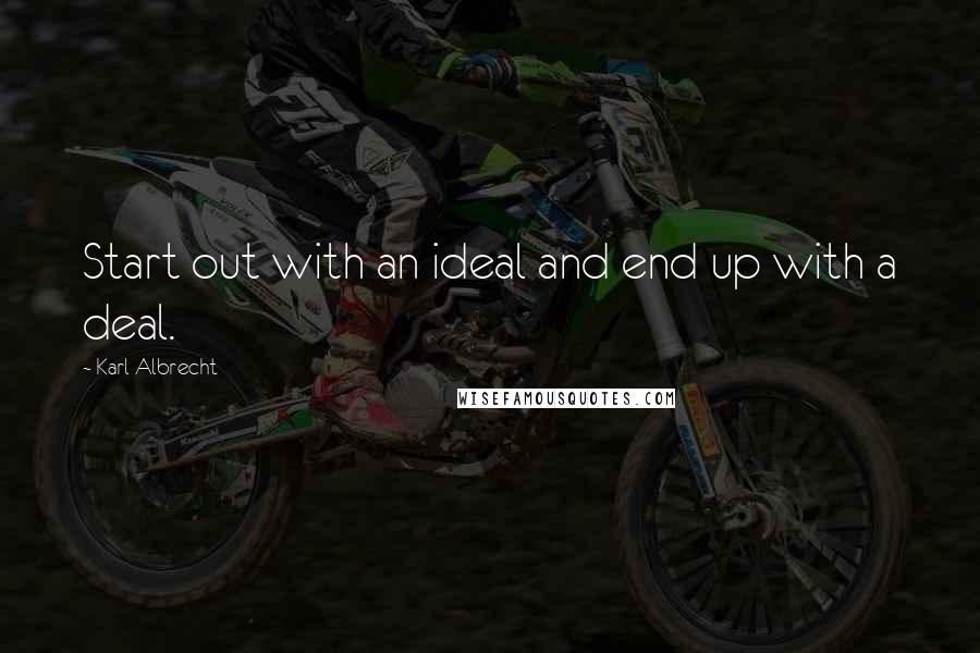 Karl Albrecht Quotes: Start out with an ideal and end up with a deal.
