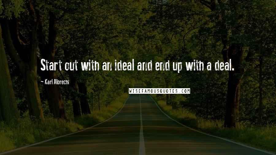 Karl Albrecht Quotes: Start out with an ideal and end up with a deal.