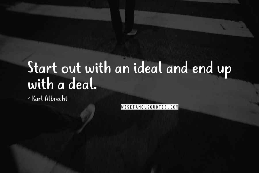 Karl Albrecht Quotes: Start out with an ideal and end up with a deal.