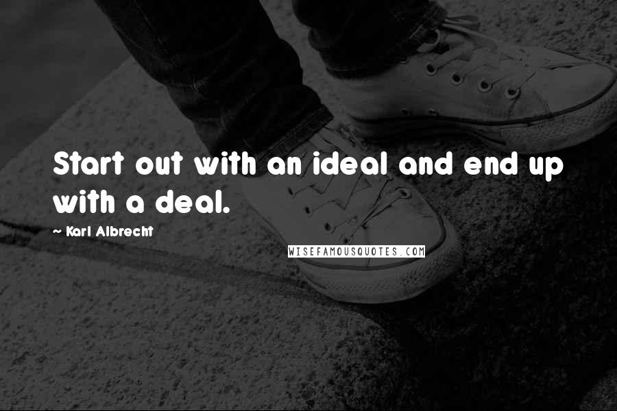 Karl Albrecht Quotes: Start out with an ideal and end up with a deal.