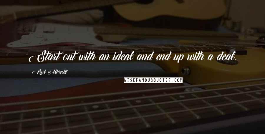 Karl Albrecht Quotes: Start out with an ideal and end up with a deal.