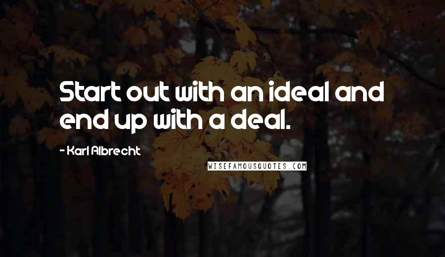 Karl Albrecht Quotes: Start out with an ideal and end up with a deal.