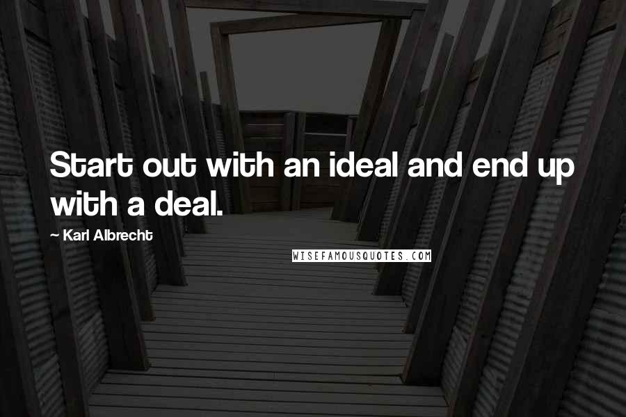 Karl Albrecht Quotes: Start out with an ideal and end up with a deal.