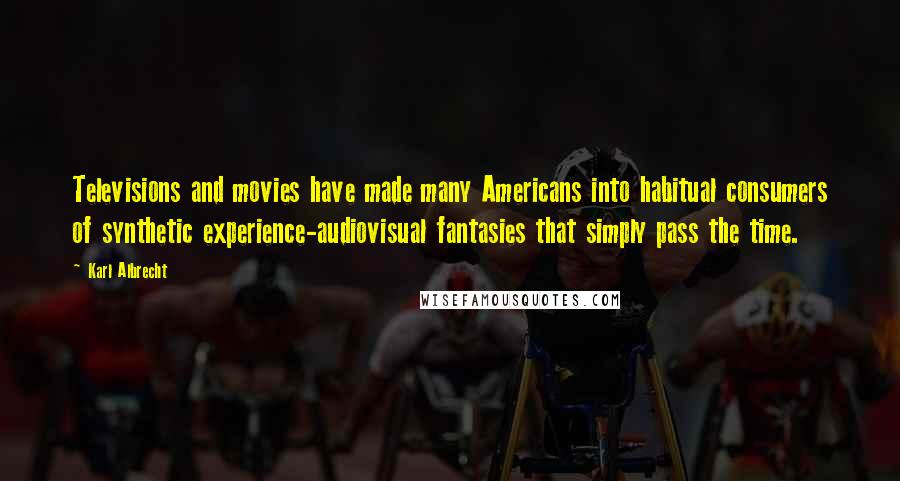 Karl Albrecht Quotes: Televisions and movies have made many Americans into habitual consumers of synthetic experience-audiovisual fantasies that simply pass the time.