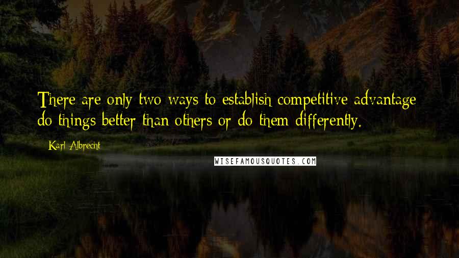 Karl Albrecht Quotes: There are only two ways to establish competitive advantage: do things better than others or do them differently.