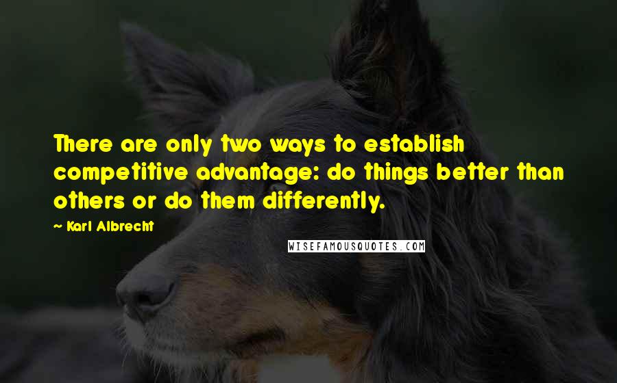 Karl Albrecht Quotes: There are only two ways to establish competitive advantage: do things better than others or do them differently.