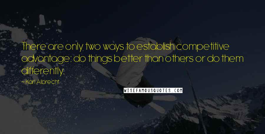 Karl Albrecht Quotes: There are only two ways to establish competitive advantage: do things better than others or do them differently.