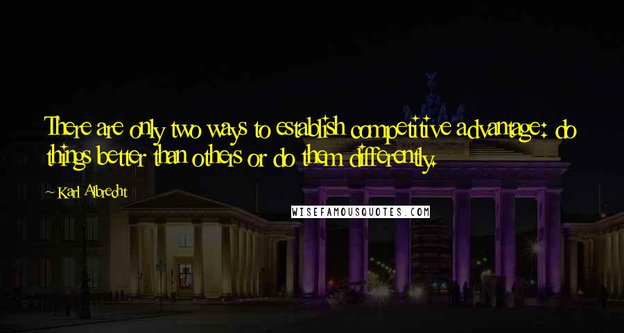 Karl Albrecht Quotes: There are only two ways to establish competitive advantage: do things better than others or do them differently.