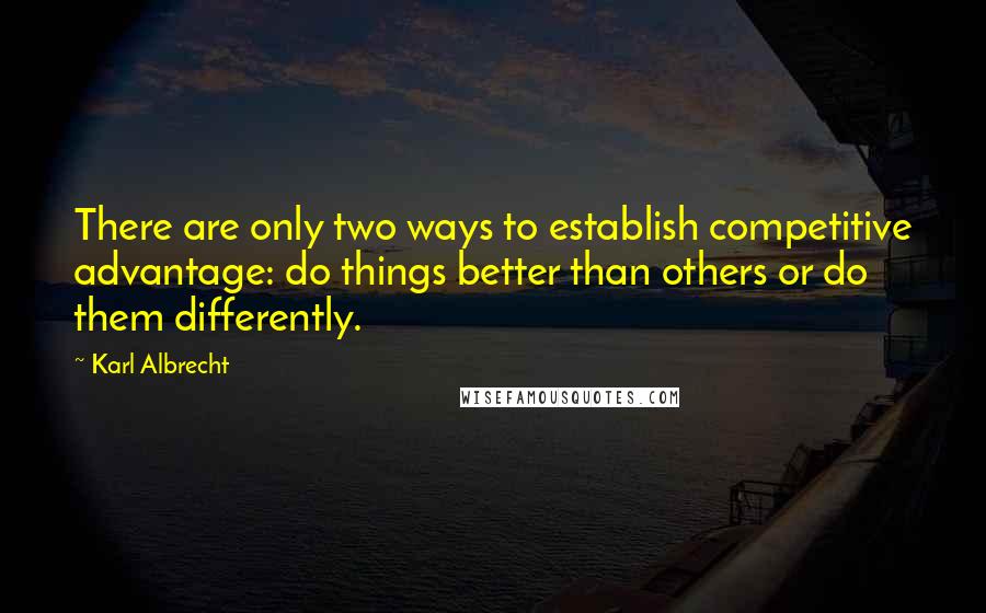 Karl Albrecht Quotes: There are only two ways to establish competitive advantage: do things better than others or do them differently.