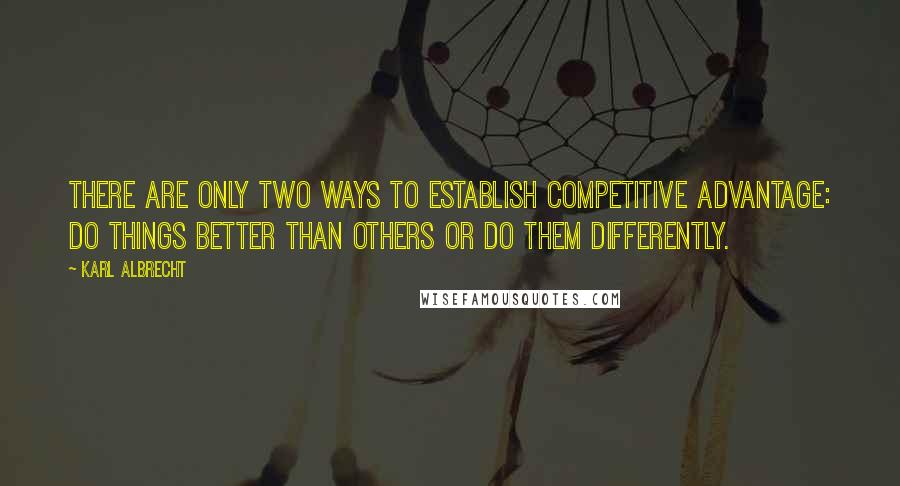 Karl Albrecht Quotes: There are only two ways to establish competitive advantage: do things better than others or do them differently.