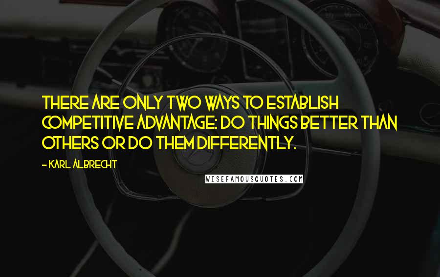 Karl Albrecht Quotes: There are only two ways to establish competitive advantage: do things better than others or do them differently.