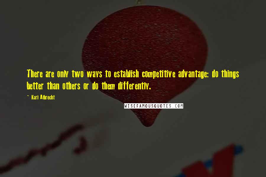 Karl Albrecht Quotes: There are only two ways to establish competitive advantage: do things better than others or do them differently.