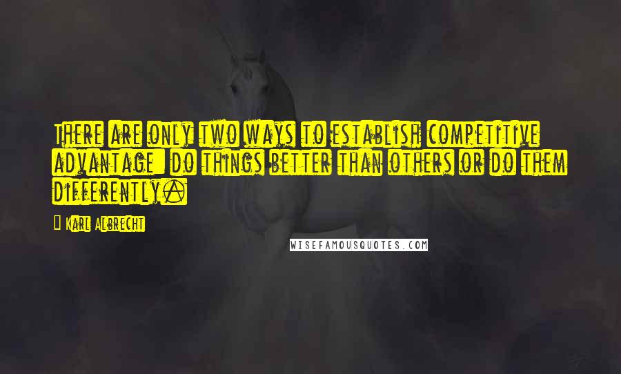 Karl Albrecht Quotes: There are only two ways to establish competitive advantage: do things better than others or do them differently.