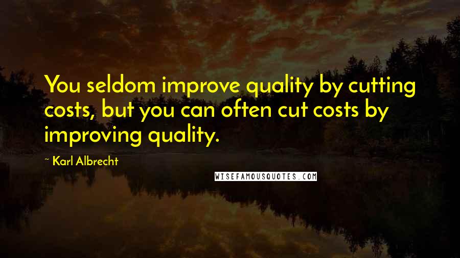 Karl Albrecht Quotes: You seldom improve quality by cutting costs, but you can often cut costs by improving quality.