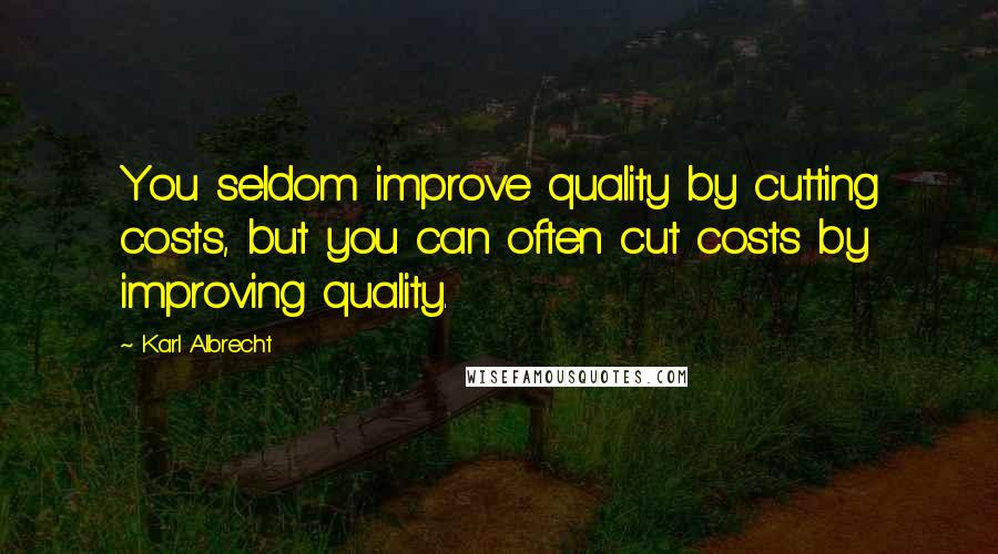 Karl Albrecht Quotes: You seldom improve quality by cutting costs, but you can often cut costs by improving quality.