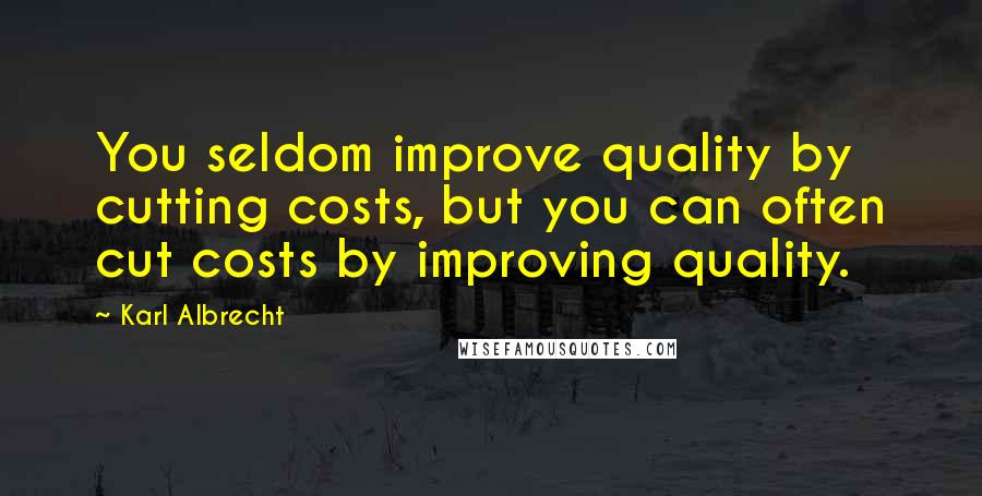 Karl Albrecht Quotes: You seldom improve quality by cutting costs, but you can often cut costs by improving quality.