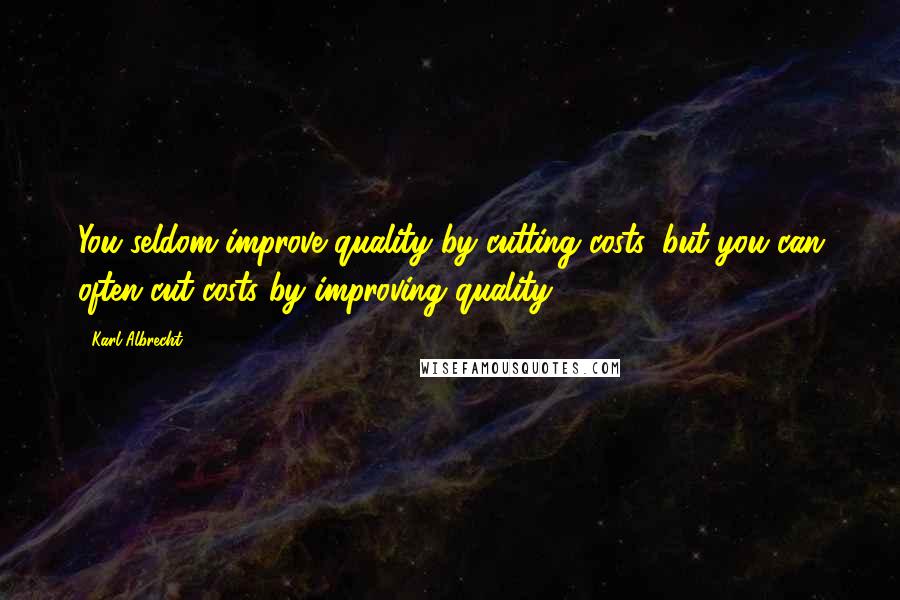 Karl Albrecht Quotes: You seldom improve quality by cutting costs, but you can often cut costs by improving quality.