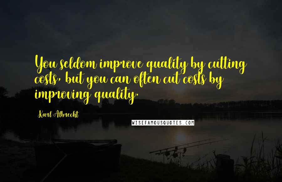 Karl Albrecht Quotes: You seldom improve quality by cutting costs, but you can often cut costs by improving quality.