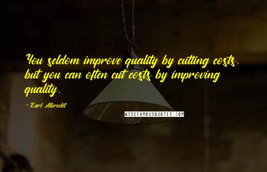 Karl Albrecht Quotes: You seldom improve quality by cutting costs, but you can often cut costs by improving quality.