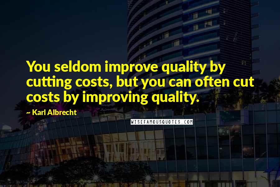 Karl Albrecht Quotes: You seldom improve quality by cutting costs, but you can often cut costs by improving quality.