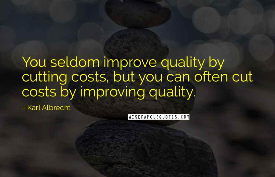 Karl Albrecht Quotes: You seldom improve quality by cutting costs, but you can often cut costs by improving quality.