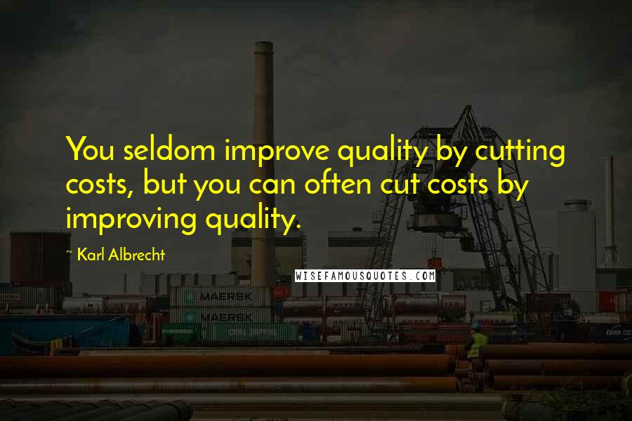 Karl Albrecht Quotes: You seldom improve quality by cutting costs, but you can often cut costs by improving quality.