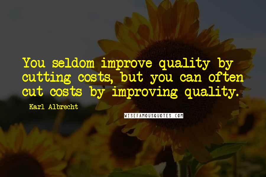 Karl Albrecht Quotes: You seldom improve quality by cutting costs, but you can often cut costs by improving quality.