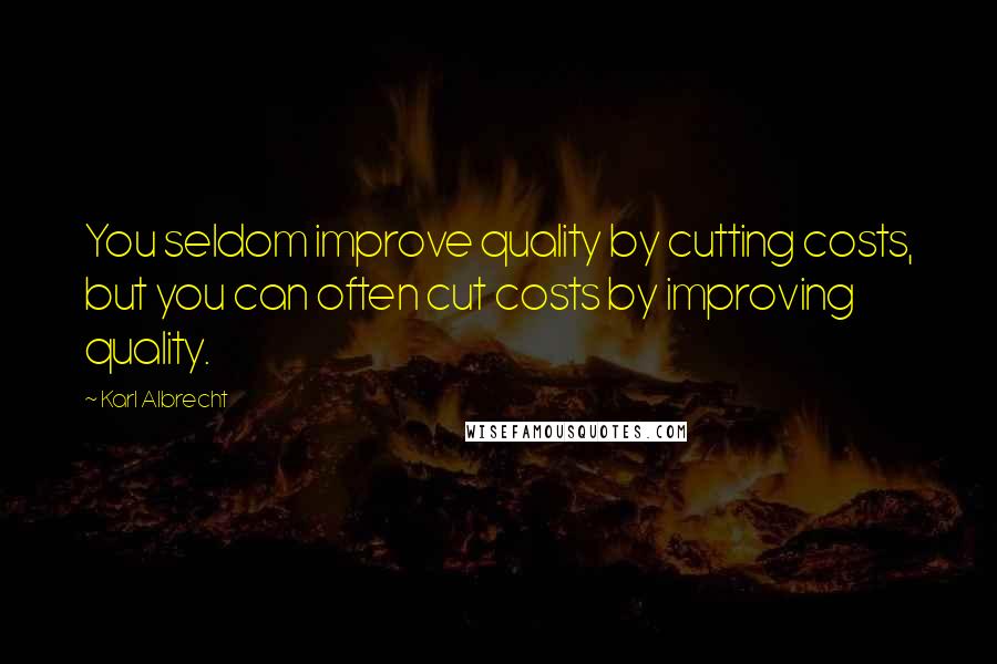 Karl Albrecht Quotes: You seldom improve quality by cutting costs, but you can often cut costs by improving quality.