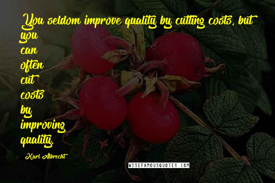 Karl Albrecht Quotes: You seldom improve quality by cutting costs, but you can often cut costs by improving quality.