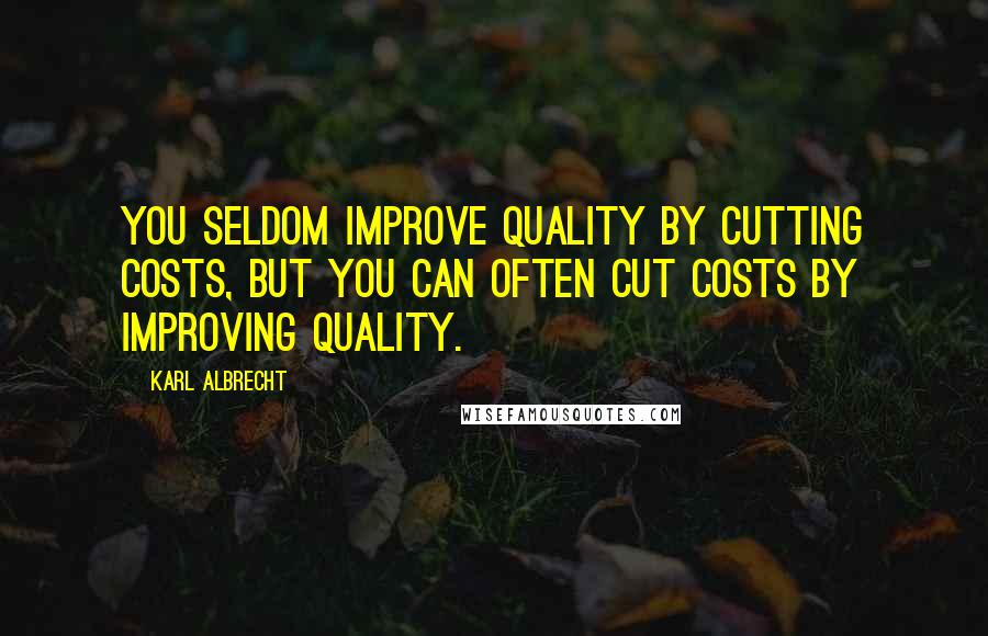 Karl Albrecht Quotes: You seldom improve quality by cutting costs, but you can often cut costs by improving quality.