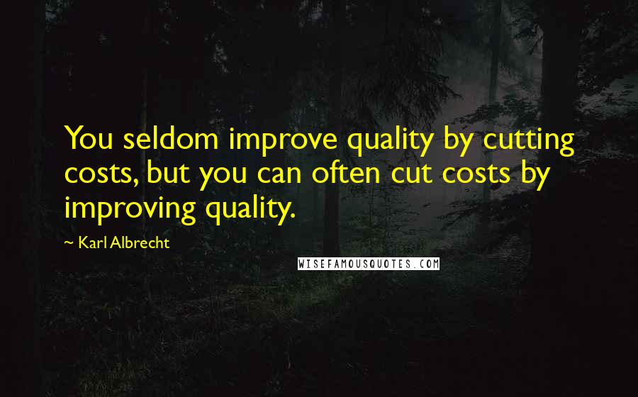 Karl Albrecht Quotes: You seldom improve quality by cutting costs, but you can often cut costs by improving quality.