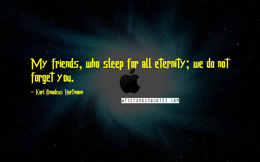 Karl Amadeus Hartmann Quotes: My friends, who sleep for all eternity; we do not forget you.