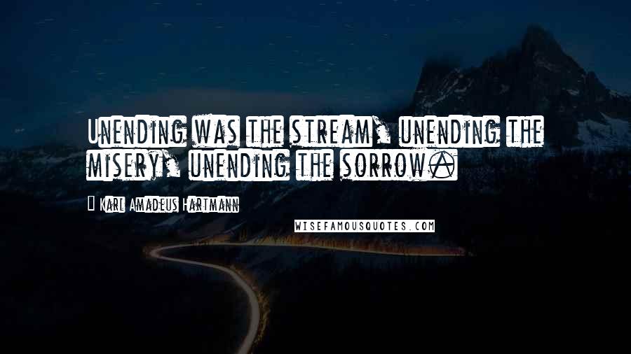 Karl Amadeus Hartmann Quotes: Unending was the stream, unending the misery, unending the sorrow.