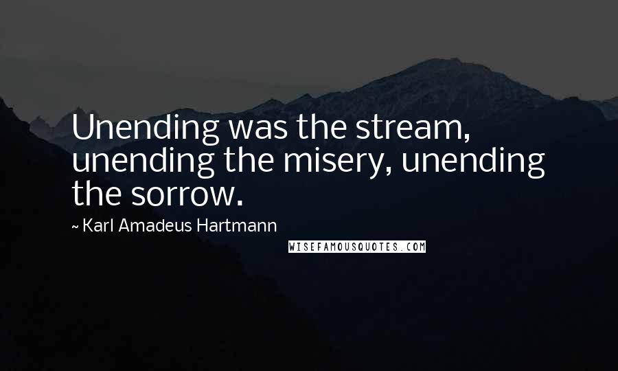 Karl Amadeus Hartmann Quotes: Unending was the stream, unending the misery, unending the sorrow.
