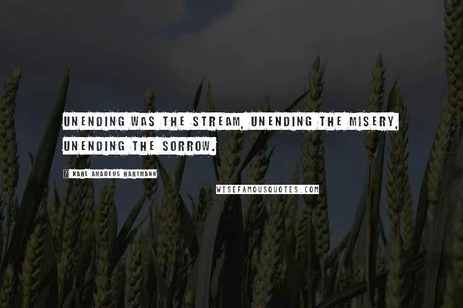 Karl Amadeus Hartmann Quotes: Unending was the stream, unending the misery, unending the sorrow.