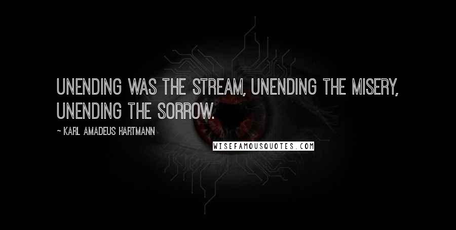 Karl Amadeus Hartmann Quotes: Unending was the stream, unending the misery, unending the sorrow.