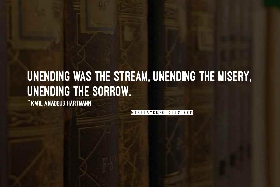 Karl Amadeus Hartmann Quotes: Unending was the stream, unending the misery, unending the sorrow.