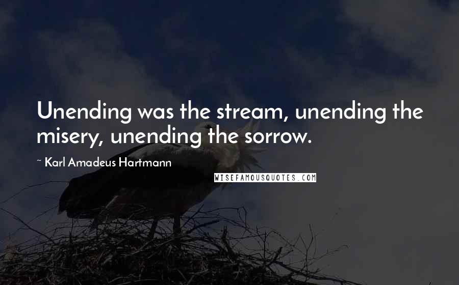 Karl Amadeus Hartmann Quotes: Unending was the stream, unending the misery, unending the sorrow.