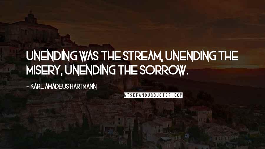 Karl Amadeus Hartmann Quotes: Unending was the stream, unending the misery, unending the sorrow.