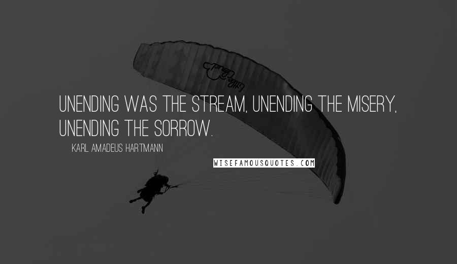 Karl Amadeus Hartmann Quotes: Unending was the stream, unending the misery, unending the sorrow.
