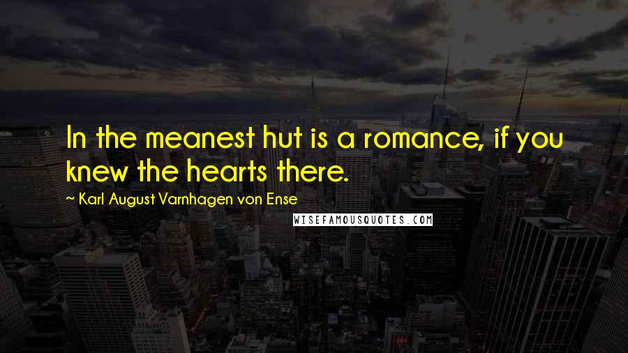 Karl August Varnhagen Von Ense Quotes: In the meanest hut is a romance, if you knew the hearts there.