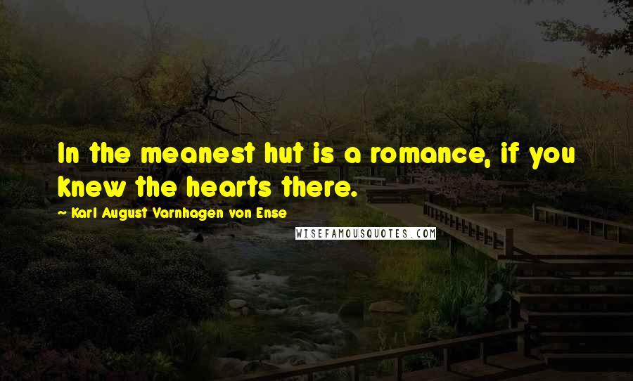 Karl August Varnhagen Von Ense Quotes: In the meanest hut is a romance, if you knew the hearts there.